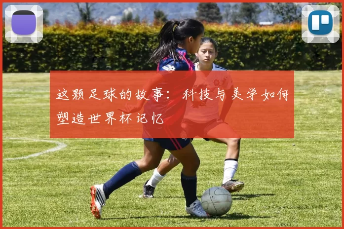 这颗足球的故事:科技与美学如何塑造世界杯记忆