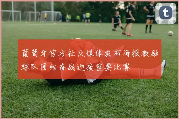 葡萄牙官方社交媒体发布海报激励球队团结奋战迎接重要比赛