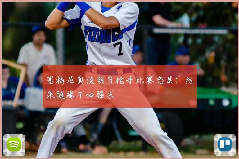 塞梅尼奥谈明日枪手比赛态度：结果随缘不必强求