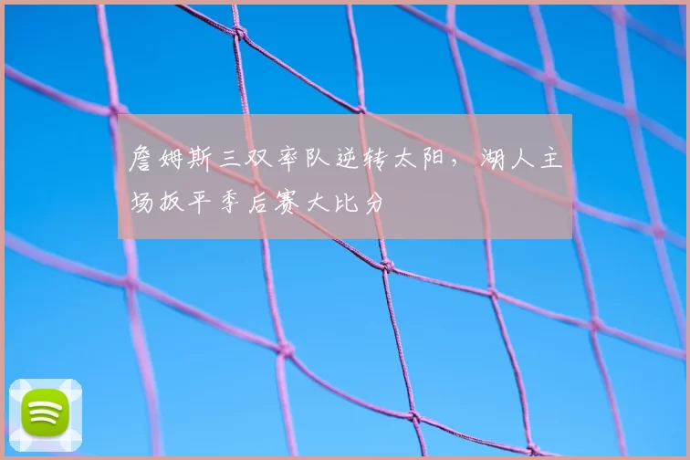詹姆斯三双率队逆转太阳，湖人主场扳平季后赛大比分