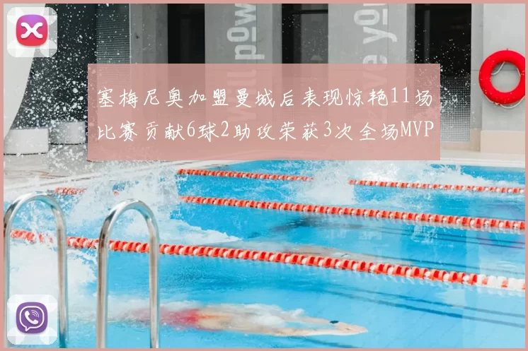 塞梅尼奥加盟曼城后表现惊艳11场比赛贡献6球2助攻荣获3次全场MVP