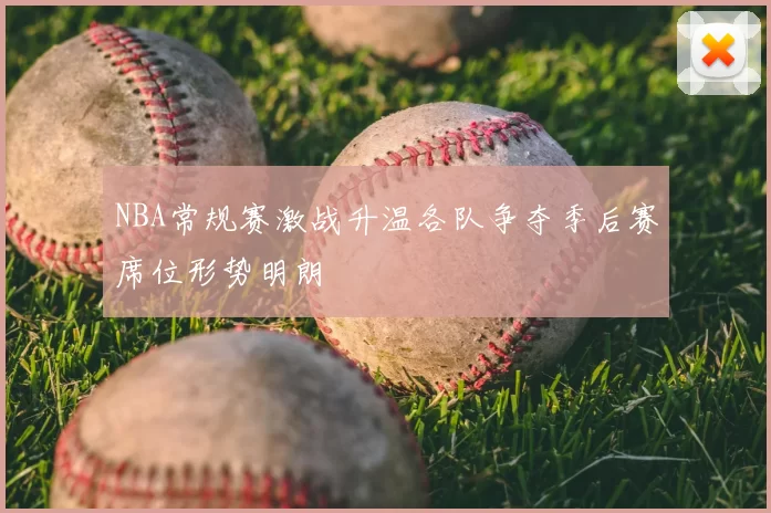 NBA常规赛激战升温各队争夺季后赛席位形势明朗