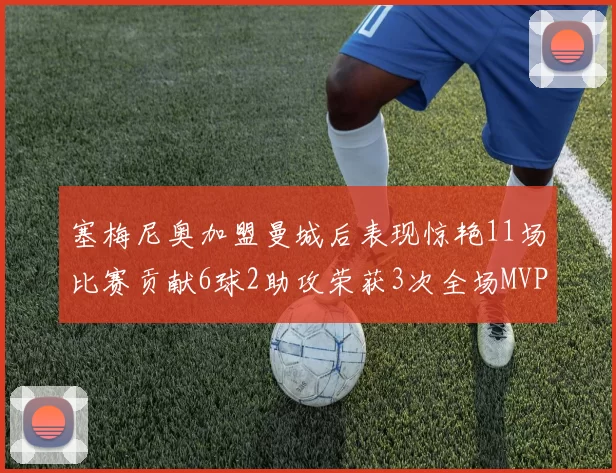 塞梅尼奥加盟曼城后表现惊艳11场比赛贡献6球2助攻荣获3次全场MVP