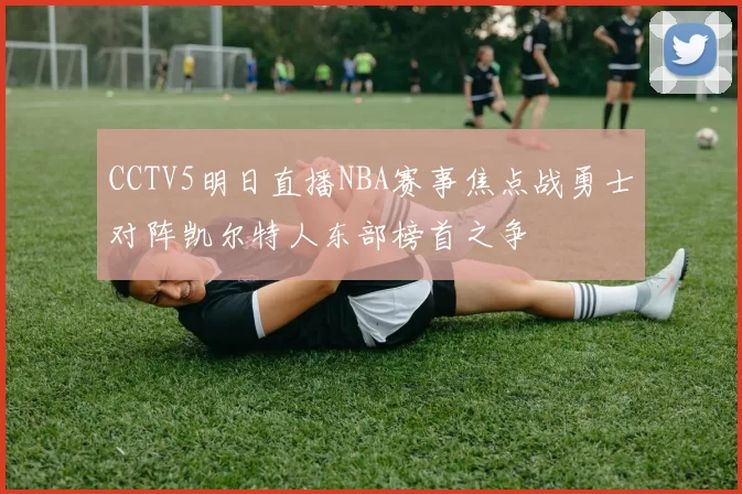 CCTV5明日直播NBA赛事焦点战勇士对阵凯尔特人东部榜首之争