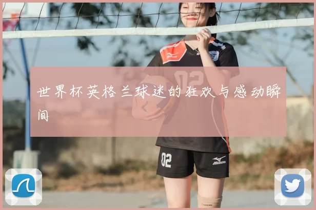 世界杯英格兰球迷的狂欢与感动瞬间
