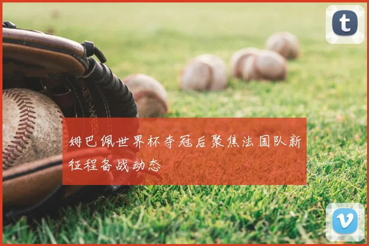 姆巴佩世界杯夺冠后聚焦法国队新征程备战动态