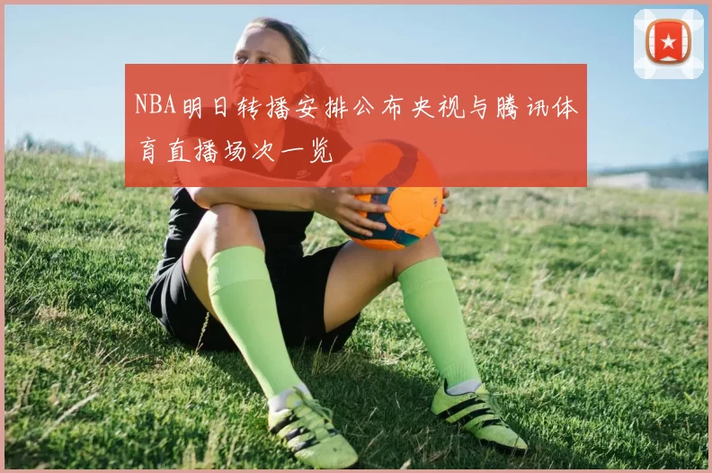 NBA明日转播安排公布央视与腾讯体育直播场次一览
