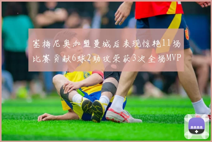 塞梅尼奥加盟曼城后表现惊艳11场比赛贡献6球2助攻荣获3次全场MVP