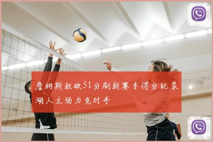 詹姆斯狂砍51分刷新赛季得分纪录湖人主场力克对手