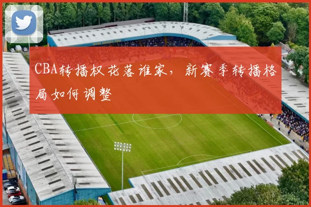 CBA转播权花落谁家，新赛季转播格局如何调整