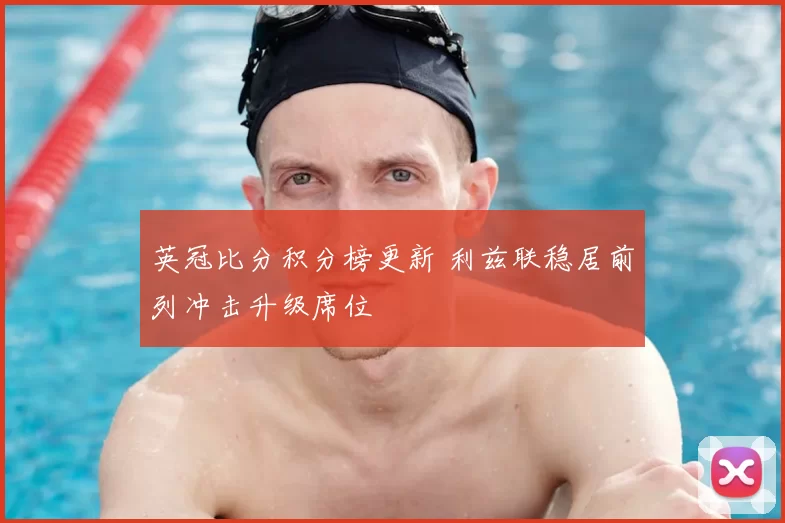 英冠比分积分榜更新 利兹联稳居前列冲击升级席位
