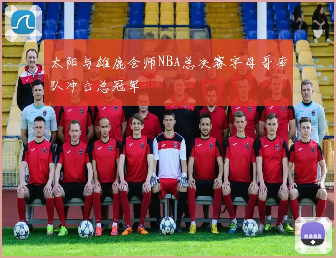 太阳与雄鹿会师NBA总决赛字母哥率队冲击总冠军