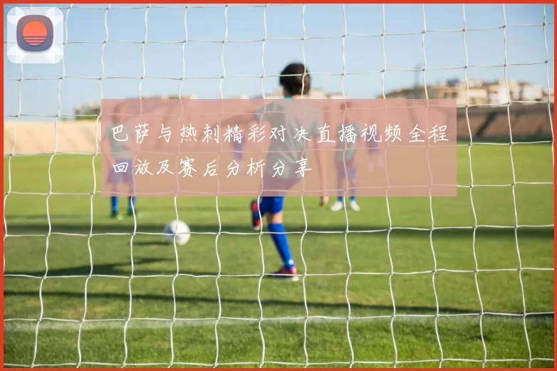 巴萨与热刺精彩对决直播视频全程回放及赛后分析分享