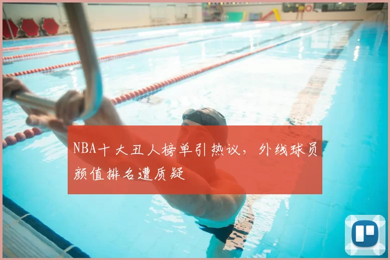 NBA十大丑人榜单引热议，外线球员颜值排名遭质疑