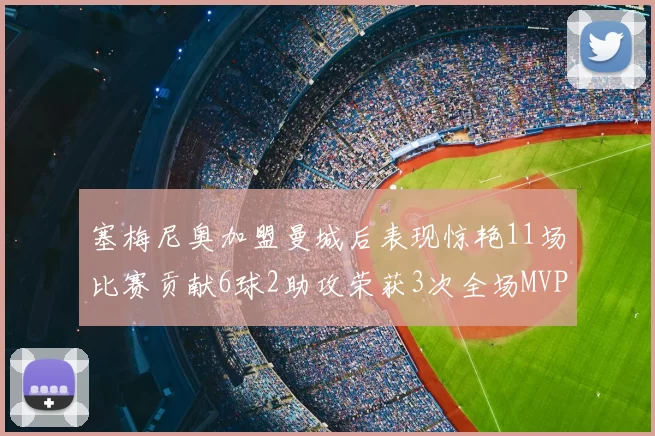 塞梅尼奥加盟曼城后表现惊艳11场比赛贡献6球2助攻荣获3次全场MVP