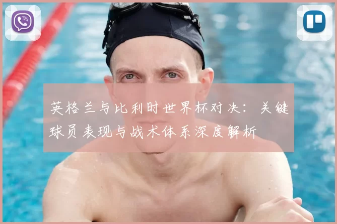 英格兰与比利时世界杯对决:关键球员表现与战术体系深度解析
