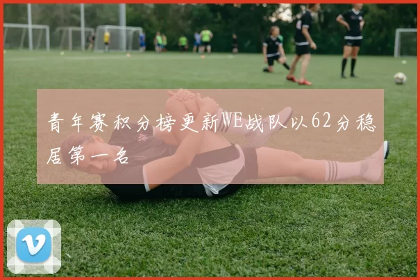 青年赛积分榜更新WE战队以62分稳居第一名