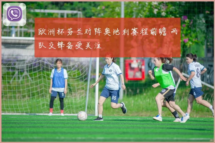 欧洲杯芬兰对阵奥地利赛程前瞻 两队交锋备受关注