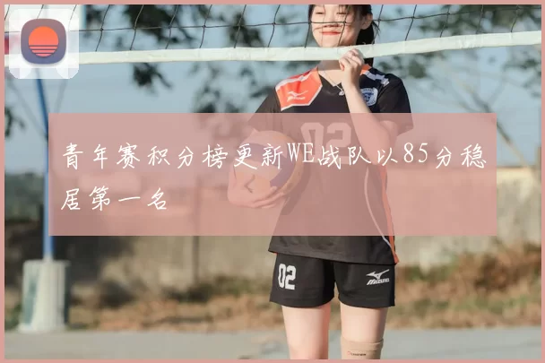 青年赛积分榜更新WE战队以85分稳居第一名