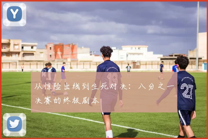 从惊险出线到生死对决:八分之一决赛的终极剧本