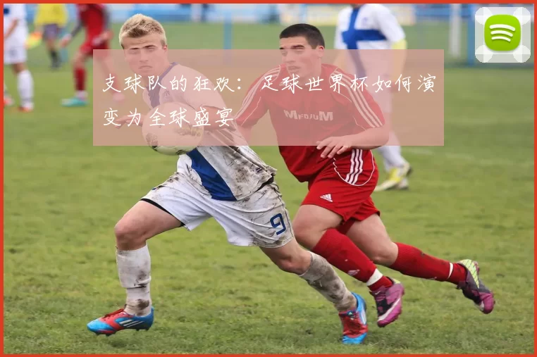 支球队的狂欢：足球世界杯如何演变为全球盛宴