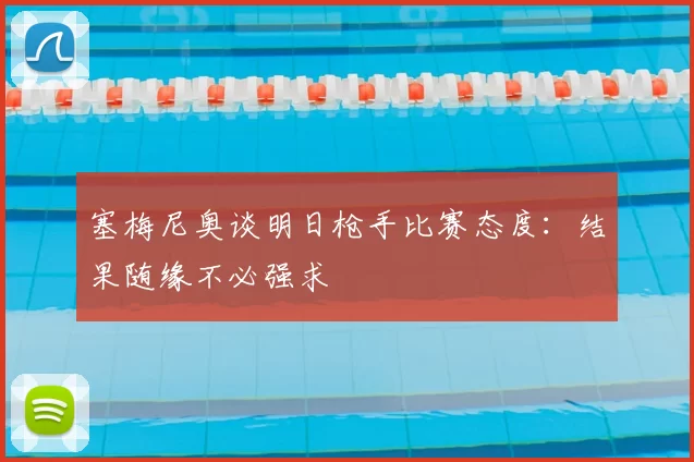 塞梅尼奥谈明日枪手比赛态度：结果随缘不必强求