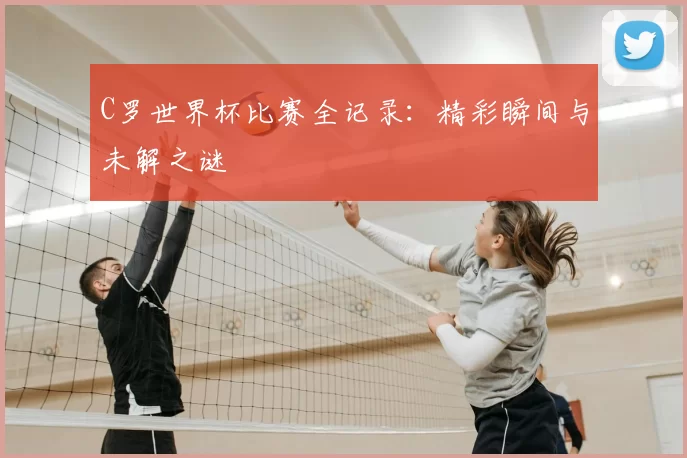C罗世界杯比赛全记录:精彩瞬间与未解之谜
