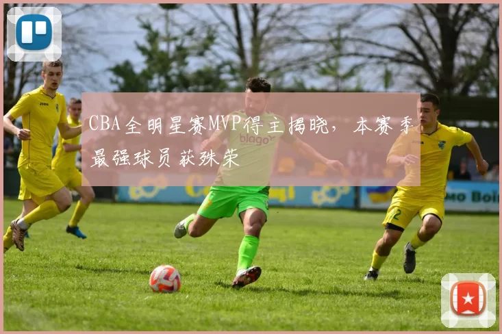 CBA全明星赛MVP得主揭晓，本赛季最强球员获殊荣