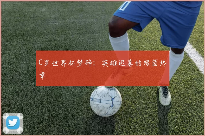 C罗世界杯梦碎:英雄迟暮的绿茵终章