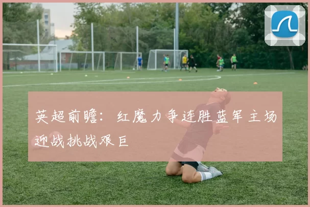 英超前瞻：红魔力争连胜蓝军主场迎战挑战艰巨