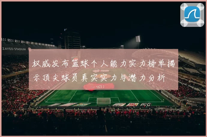 权威发布篮球个人能力实力榜单揭示顶尖球员真实实力与潜力分析