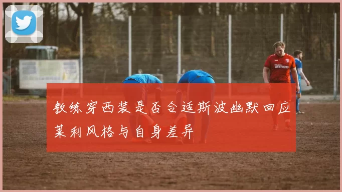 教练穿西装是否合适斯波幽默回应莱利风格与自身差异