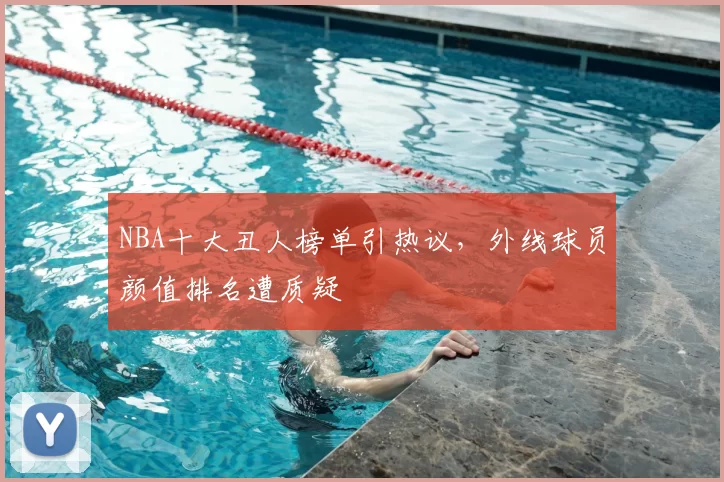 NBA十大丑人榜单引热议，外线球员颜值排名遭质疑