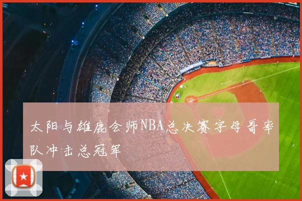 太阳与雄鹿会师NBA总决赛字母哥率队冲击总冠军