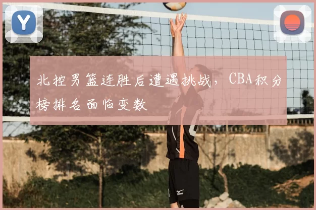 北控男篮连胜后遭遇挑战，CBA积分榜排名面临变数