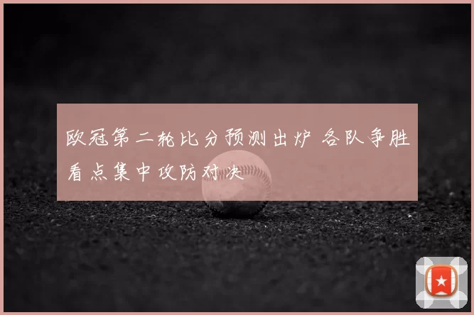 欧冠第二轮比分预测出炉 各队争胜看点集中攻防对决