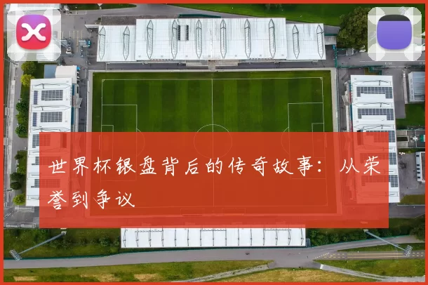 世界杯银盘背后的传奇故事:从荣誉到争议