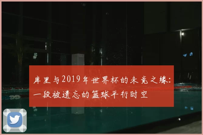 库里与2019年世界杯的未竟之缘:一段被遗忘的篮球平行时空