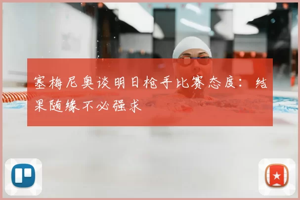 塞梅尼奥谈明日枪手比赛态度：结果随缘不必强求